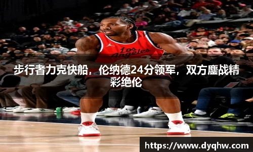 步行者力克快船，伦纳德24分领军，双方鏖战精彩绝伦