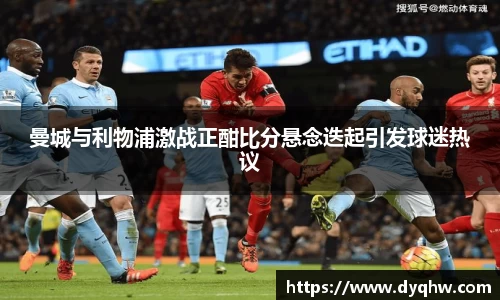 曼城与利物浦激战正酣比分悬念迭起引发球迷热议