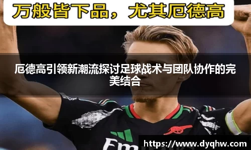 厄德高引领新潮流探讨足球战术与团队协作的完美结合