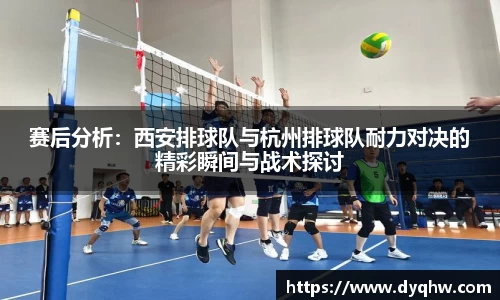 赛后分析：西安排球队与杭州排球队耐力对决的精彩瞬间与战术探讨