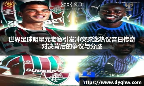 世界足球明星元老赛引发冲突球迷热议昔日传奇对决背后的争议与分歧