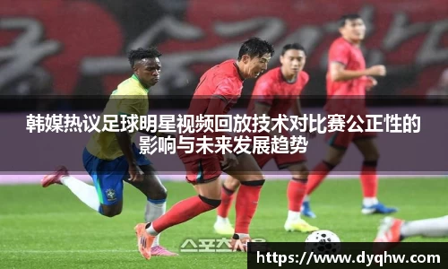 韩媒热议足球明星视频回放技术对比赛公正性的影响与未来发展趋势